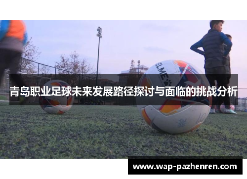 青岛职业足球未来发展路径探讨与面临的挑战分析 青岛职业足球未来发展路径探讨与面临的挑战分析