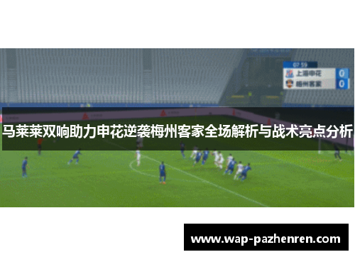 马莱莱双响助力申花逆袭梅州客家全场解析与战术亮点分析 马莱莱双响助力申花逆袭梅州客家全场解析与战术亮点分析