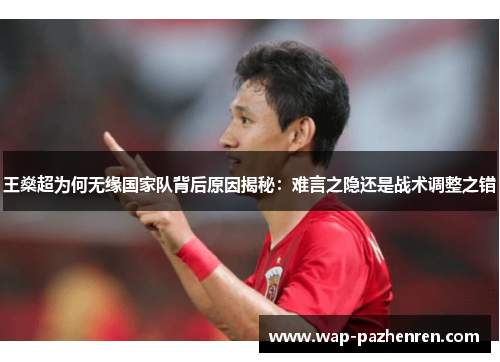王燊超为何无缘国家队背后原因揭秘：难言之隐还是战术调整之错