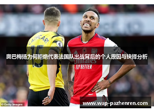 奥巴梅扬为何拒绝代表法国队出战背后的个人原因与抉择分析