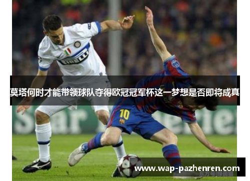 莫塔何时才能带领球队夺得欧冠冠军杯这一梦想是否即将成真 莫塔何时才能带领球队夺得欧冠冠军杯这一梦想是否即将成真