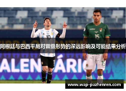 阿根廷与巴西平局对晋级形势的深远影响及可能结果分析