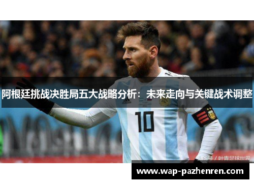 阿根廷挑战决胜局五大战略分析：未来走向与关键战术调整