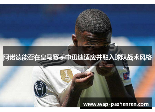 阿诺德能否在皇马赛季中迅速适应并融入球队战术风格