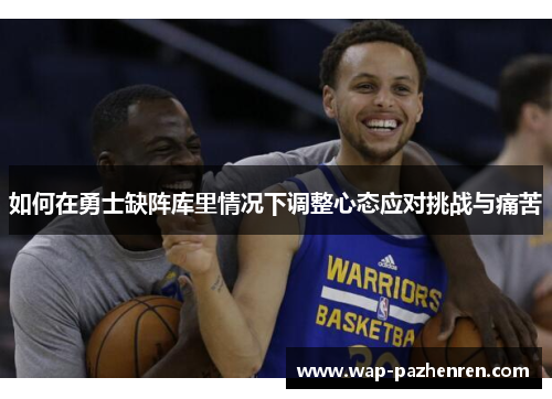 如何在勇士缺阵库里情况下调整心态应对挑战与痛苦 如何在勇士缺阵库里情况下调整心态应对挑战与痛苦