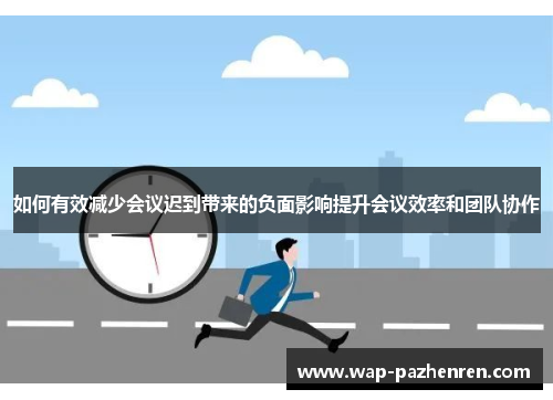 如何有效减少会议迟到带来的负面影响提升会议效率和团队协作 如何有效减少会议迟到带来的负面影响提升会议效率和团队协作