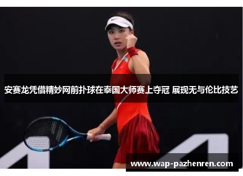 安赛龙凭借精妙网前扑球在泰国大师赛上夺冠 展现无与伦比技艺