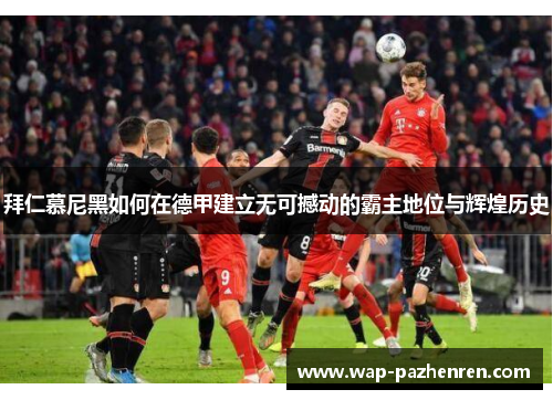 拜仁慕尼黑如何在德甲建立无可撼动的霸主地位与辉煌历史 拜仁慕尼黑如何在德甲建立无可撼动的霸主地位与辉煌历史