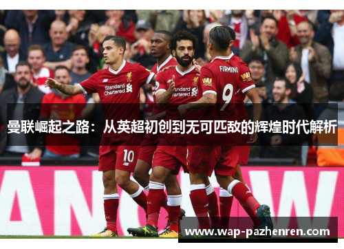曼联崛起之路:从英超初创到无可匹敌的辉煌时代解析 曼联崛起之路:从英超初创到无可匹敌的辉煌时代解析
