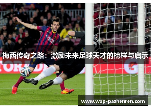 梅西传奇之路:激励未来足球天才的榜样与启示 梅西传奇之路:激励未来足球天才的榜样与启示