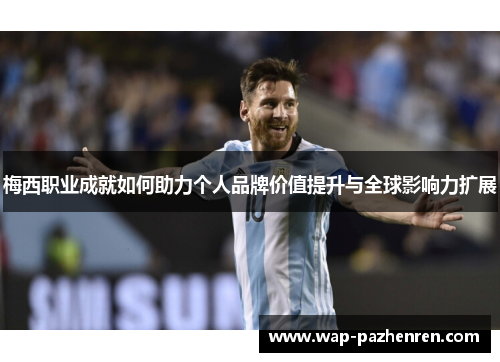 梅西职业成就如何助力个人品牌价值提升与全球影响力扩展 梅西职业成就如何助力个人品牌价值提升与全球影响力扩展