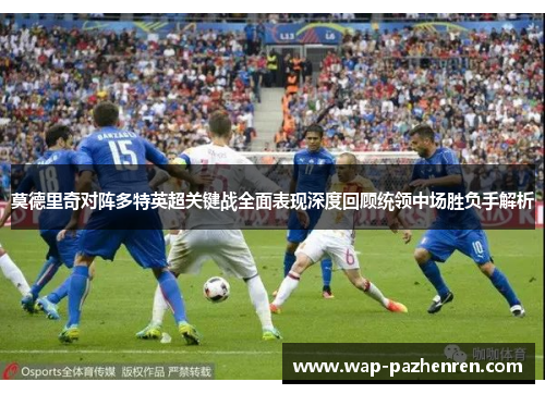 莫德里奇对阵多特英超关键战全面表现深度回顾统领中场胜负手解析