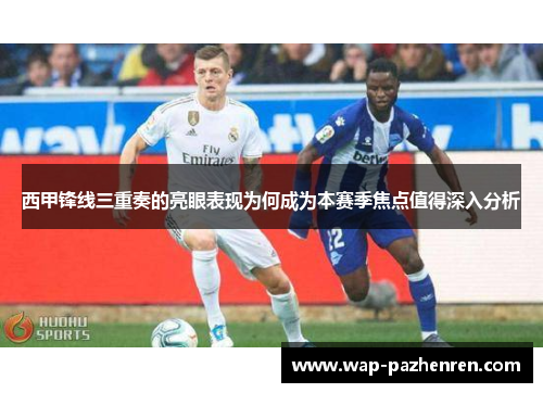 西甲锋线三重奏的亮眼表现为何成为本赛季焦点值得深入分析
