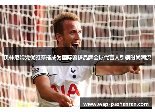 贝林厄姆凭优雅穿搭成为国际奢侈品牌全球代言人引领时尚潮流