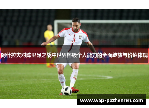 阿什拉夫对阵里昂之战中世界杯级个人能力的全面绽放与价值体现