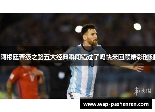阿根廷晋级之路五大经典瞬间错过了吗快来回顾精彩时刻