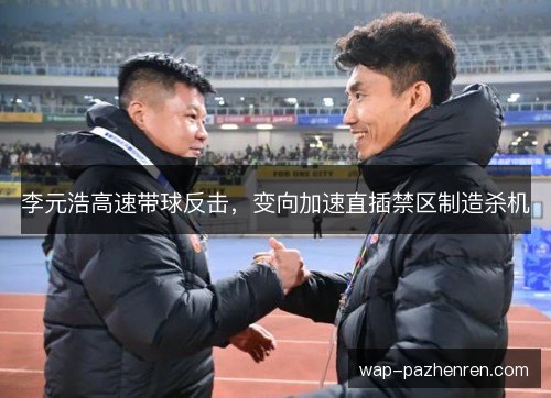 李元浩高速带球反击，变向加速直插禁区制造杀机
