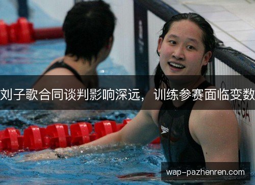 刘子歌合同谈判影响深远,训练参赛面临变数 刘子歌合同谈判影响深远,训练参赛面临变数