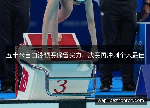 五十米自由泳预赛保留实力,决赛再冲刺个人最佳 五十米自由泳预赛保留实力,决赛再冲刺个人最佳