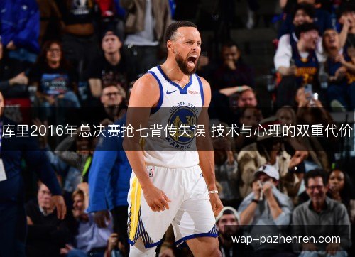 库里2016年总决赛抢七背传失误 技术与心理的双重代价